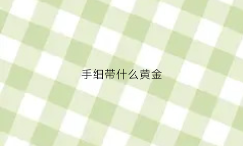 手细带什么黄金(手细适合什么手链)