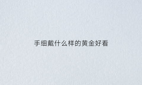 手细戴什么样的黄金好看(手细戴什么手链好看)