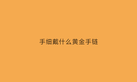 手细戴什么黄金手链(手细带什么黄金手镯好看)