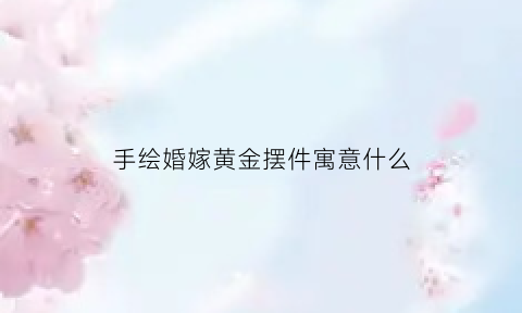 手绘婚嫁黄金摆件寓意什么(手画结婚照图片大全)