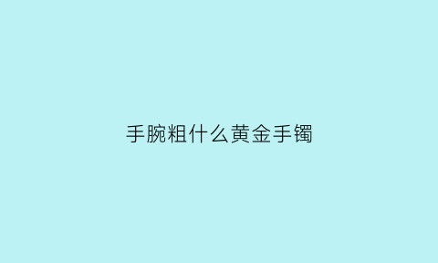 手腕粗什么黄金手镯(手腕粗戴什么手镯好看)