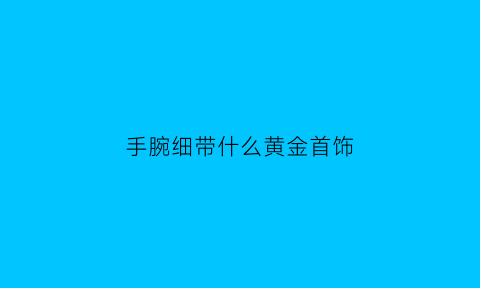 手腕细带什么黄金首饰(手腕很细戴什么首饰好)