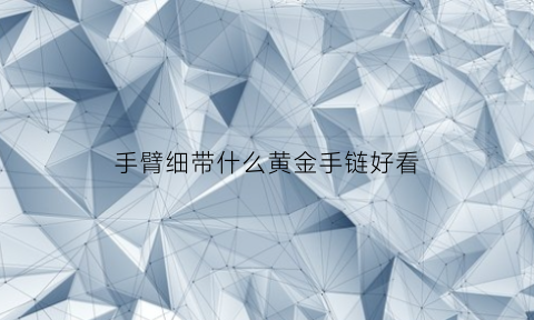 手臂细带什么黄金手链好看(手臂细戴什么手链好看)