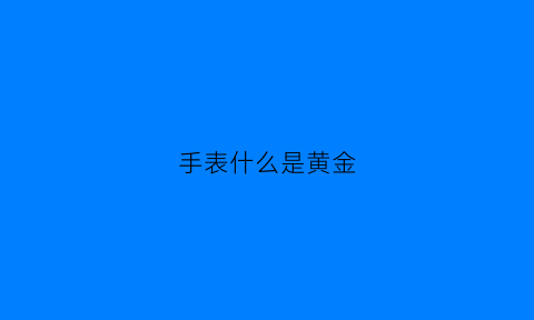 手表什么是黄金(黄金手表是k金还是999纯金)