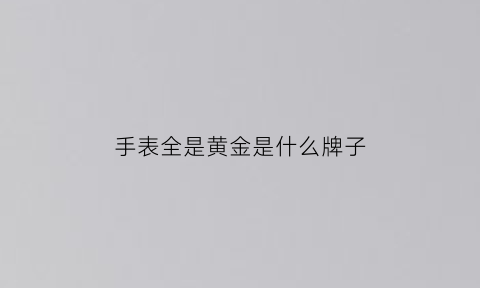 手表全是黄金是什么牌子(手表全是黄金是什么牌子的)