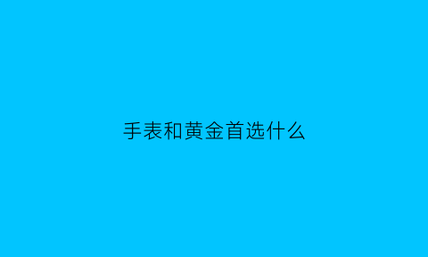 手表和黄金首选什么(黄金好还是手表好)