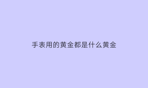 手表用的黄金都是什么黄金