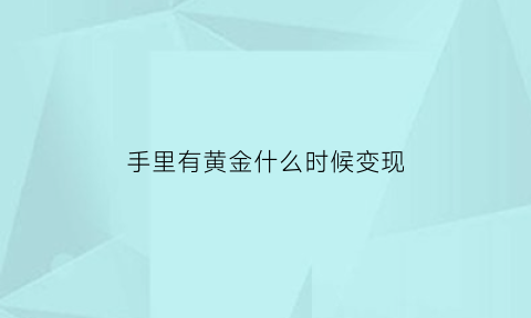 手里有黄金什么时候变现(手里黄金怎么出手)