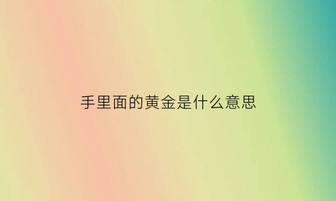 手里面的黄金是什么意思(手里有黄金现在能出手吗)