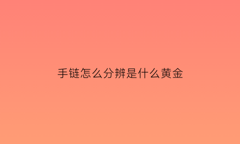 手链怎么分辨是什么黄金(怎么分辨手链是不是黄金的)