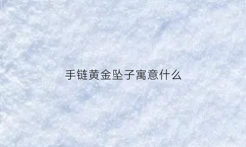 手链黄金坠子寓意什么(黄金手链的寓意)