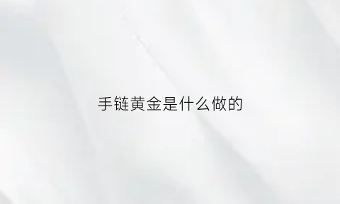 手链黄金是什么做的(黄金手链一般是什么材质)