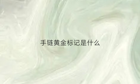 手链黄金标记是什么(黄金手链标识会在什么位置)