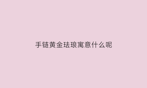 手链黄金珐琅寓意什么呢(手链黄金珐琅寓意什么呢)