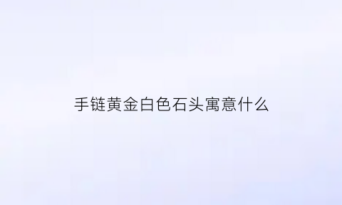 手链黄金白色石头寓意什么(黄金手链出现白点)