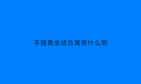 手链黄金结合寓意什么呢(手链黄金结合寓意什么呢)