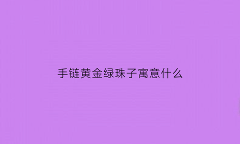 手链黄金绿珠子寓意什么(绿色珠子手链什么寓意)