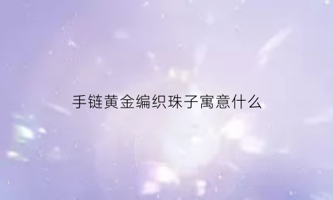 手链黄金编织珠子寓意什么(黄金珠子手链编织教程)