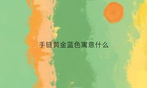 手链黄金蓝色寓意什么(手链黄金蓝色寓意什么含义)