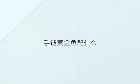 手链黄金鱼配什么(黄金鱼手串的寓意)