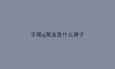 手镯aj黄金是什么牌子(镯子aj什么意思)