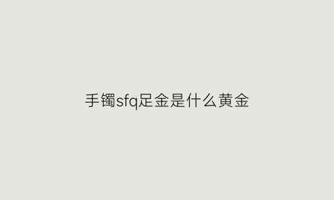 手镯sfq足金是什么黄金(sfo足金是什么意思)