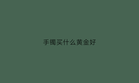 手镯买什么黄金好(手镯什么款式好看黄金)