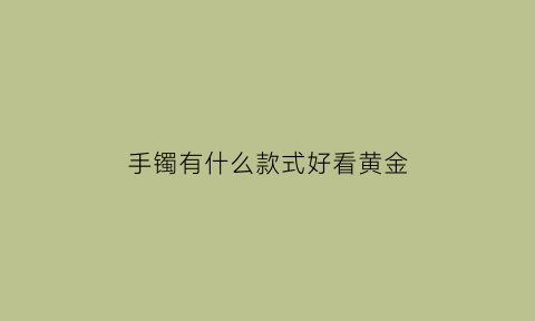 手镯有什么款式好看黄金