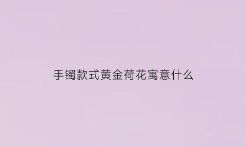 手镯款式黄金荷花寓意什么