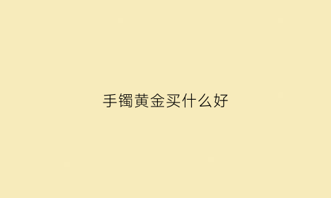 手镯黄金买什么好(黄金手镯买什么样式的好)