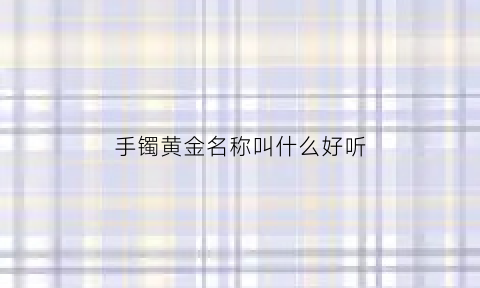 手镯黄金名称叫什么好听(金镯子名字)