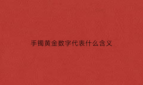 手镯黄金数字代表什么含义(手镯黄金数字代表什么含义图片)