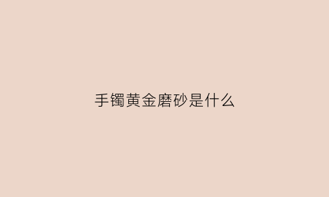 手镯黄金磨砂是什么(金镯子磨砂)