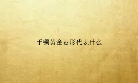 手镯黄金菱形代表什么(金棱手镯)