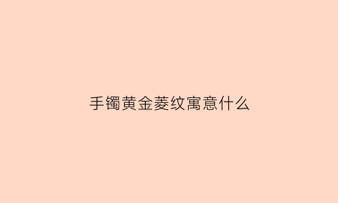 手镯黄金菱纹寓意什么(手镯黄金菱纹寓意什么呢)