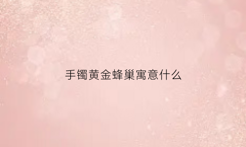 手镯黄金蜂巢寓意什么(手镯黄金蜂巢寓意什么含义)