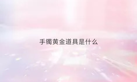 手镯黄金道具是什么(手镯黄金道具是什么材质做的)