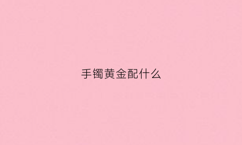 手镯黄金配什么(金手镯搭配什么)