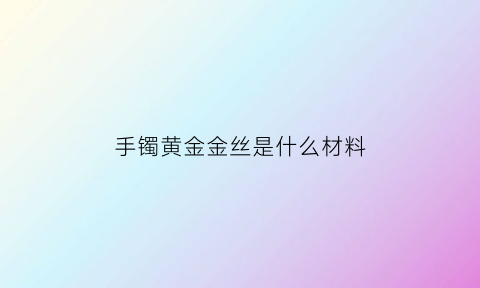 手镯黄金金丝是什么材料