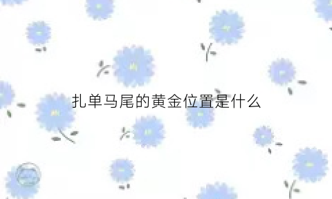 扎单马尾的黄金位置是什么(如何扎单马尾好看)