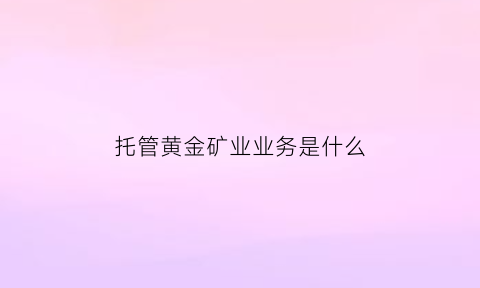 托管黄金矿业业务是什么