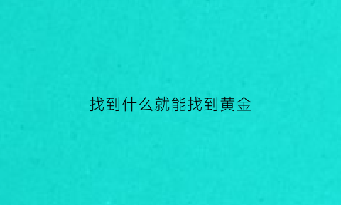 找到什么就能找到黄金(怎么可以找到黄金)