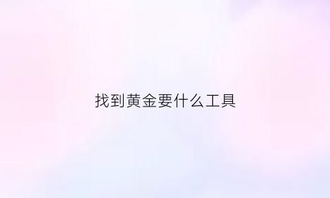 找到黄金要什么工具(找到黄金要什么工具才能卖)