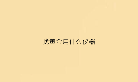 找黄金用什么仪器(找黄金的检测仪)