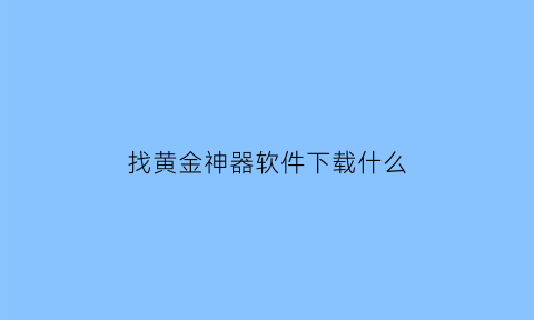 找黄金神器软件下载什么(找黄金神器软件下载什么app)