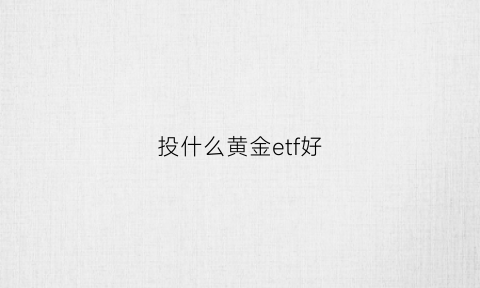 投什么黄金etf好(投资黄金etf基金怎么样)