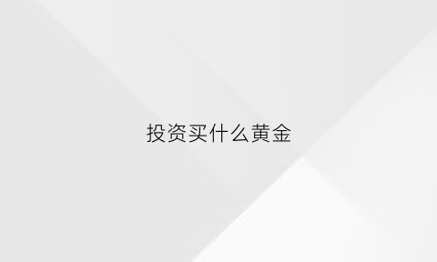 投资买什么黄金(投资买什么黄金合适)