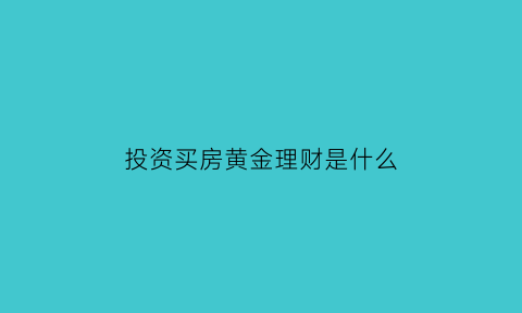 投资买房黄金理财是什么(投资黄金还是房好)