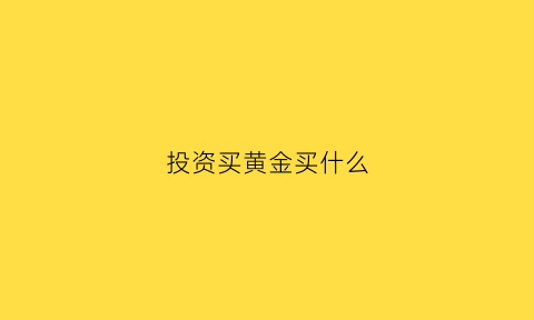 投资买黄金买什么(投资黄金买什么比较好)