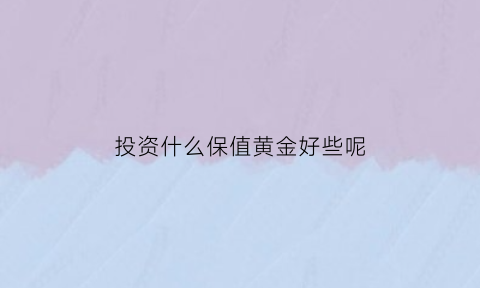 投资什么保值黄金好些呢(投资什么保值黄金好些呢女生)